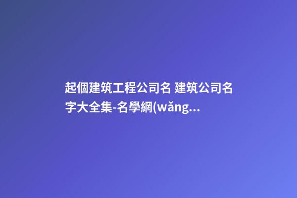 起個建筑工程公司名 建筑公司名字大全集-名學網(wǎng)
